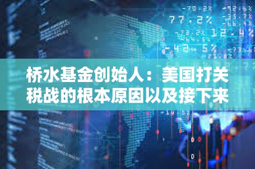 橋水基金創始人：美國打關稅戰的根本原因以及接下來可能出現的更大破壞