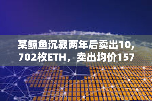 某鯨魚沉寂兩年后賣出10,702枚ETH，賣出均價1576美元