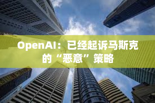 OpenAI：已經起訴馬斯克的“惡意”策略