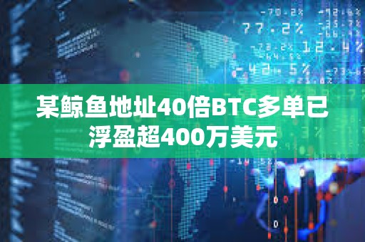某鯨魚地址40倍BTC多單已浮盈超400萬美元