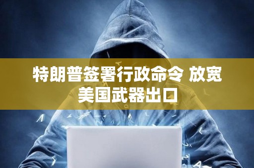 特朗普簽署行政命令 放寬美國武器出口