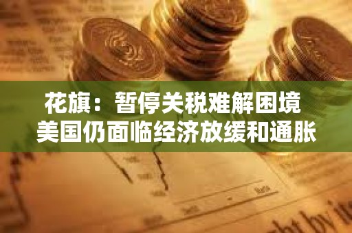 花旗：暫停關稅難解困境 美國仍面臨經濟放緩和通脹