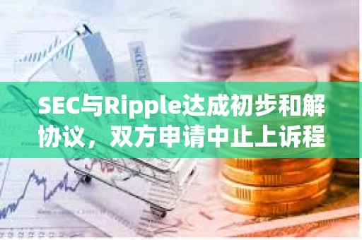 SEC與Ripple達成初步和解協議，雙方申請中止上訴程序