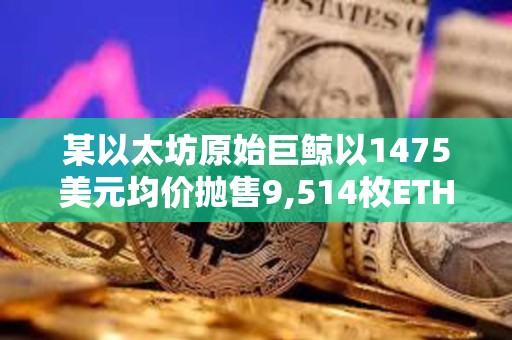 某以太坊原始巨鯨以1475美元均價拋售9,514枚ETH，系過去10年中首次拋售