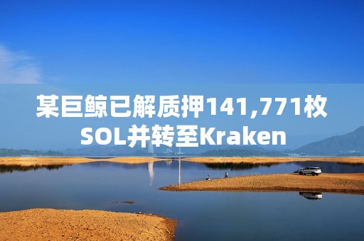 某巨鯨已解質押141,771枚SOL并轉至Kraken
