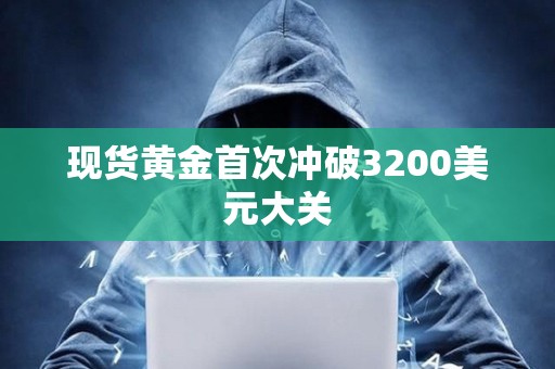 現貨黃金首次沖破3200美元大關
