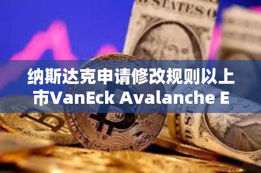 納斯達克申請修改規(guī)則以上市VanEck Avalanche ETF