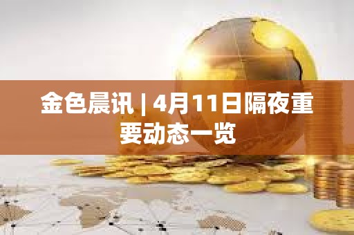 金色晨訊 | 4月11日隔夜重要動態(tài)一覽