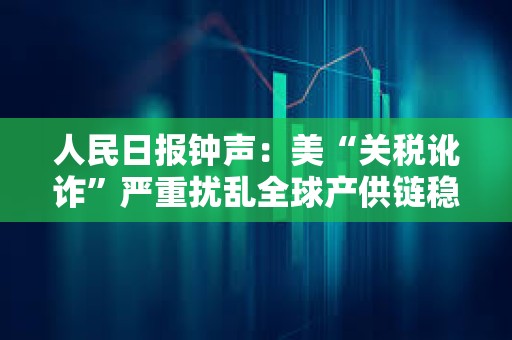 人民日報鐘聲：美“關(guān)稅訛詐”嚴重擾亂全球產(chǎn)供鏈穩(wěn)定