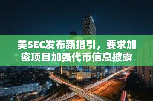 美SEC發布新指引，要求加密項目加強代幣信息披露