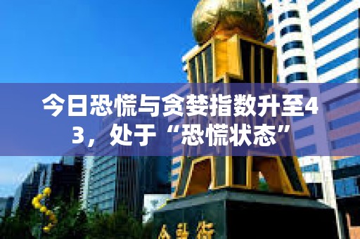 今日恐慌與貪婪指數升至43，處于“恐慌狀態”