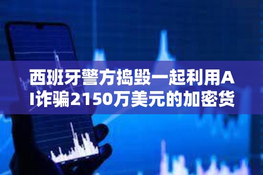 西班牙警方搗毀一起利用AI詐騙2150萬美元的加密貨幣投資騙局