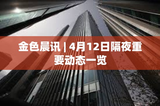 金色晨訊 | 4月12日隔夜重要動態一覽