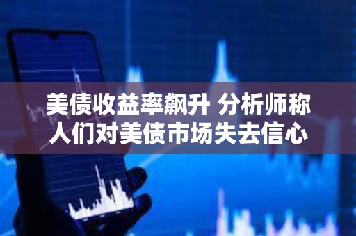 美債收益率飆升 分析師稱人們對(duì)美債市場(chǎng)失去信心