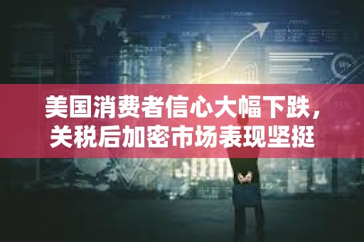 美國(guó)消費(fèi)者信心大幅下跌，關(guān)稅后加密市場(chǎng)表現(xiàn)堅(jiān)挺