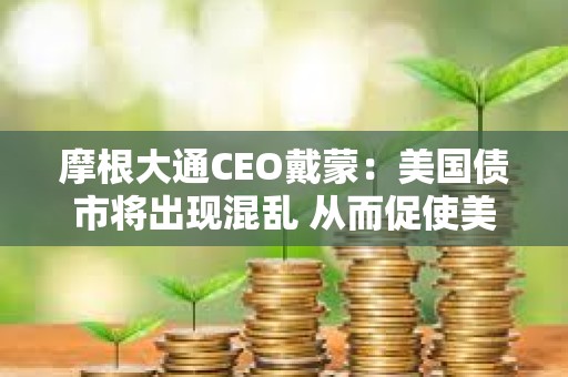 摩根大通CEO戴蒙：美國(guó)債市將出現(xiàn)混亂 從而促使美聯(lián)儲(chǔ)出手