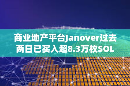 商業(yè)地產(chǎn)平臺(tái)Janover過(guò)去兩日已買入超8.3萬(wàn)枚SOL