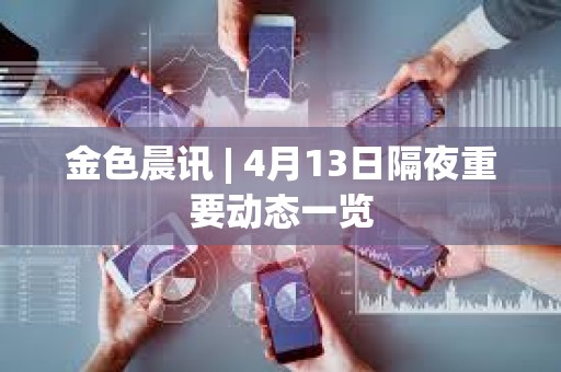 金色晨訊 | 4月13日隔夜重要動態一覽
