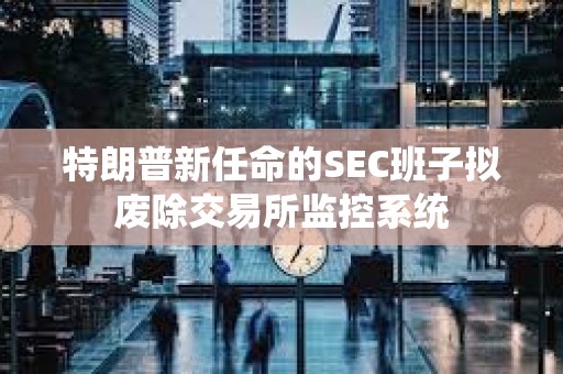 特朗普新任命的SEC班子擬廢除交易所監控系統