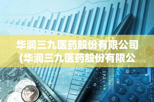 華潤三九醫藥股份有限公司(華潤三九醫藥股份有限公司股票代碼) 華潤三九醫藥股份有限公司(華潤三九醫藥股份有限公司股票代碼)