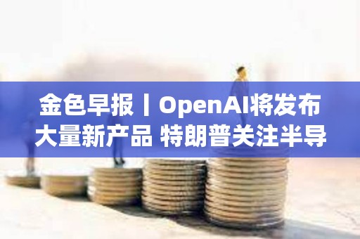 金色早報丨OpenAI將發(fā)布大量新產(chǎn)品 特朗普關(guān)注半導(dǎo)體