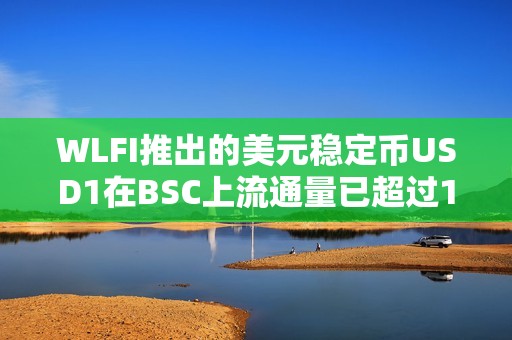WLFI推出的美元穩定幣USD1在BSC上流通量已超過1.1億枚