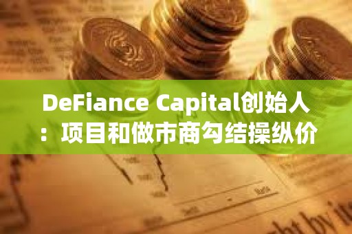 DeFiance Capital創始人：項目和做市商勾結操縱價格是當前加密市場的最大問題