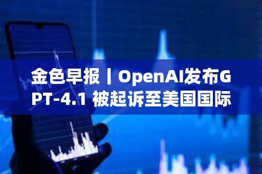 金色早報丨OpenAI發布GPT-4.1 被起訴至美國國際貿易法院