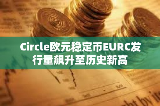 Circle歐元穩定幣EURC發行量飆升至歷史新高