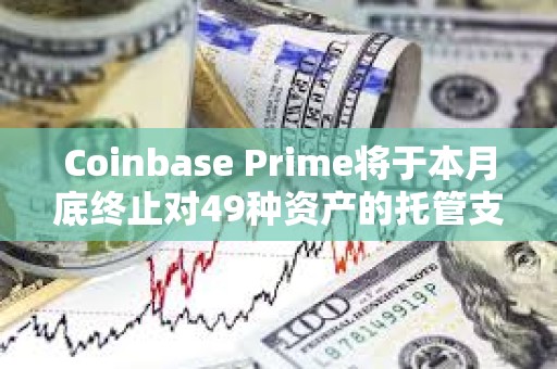 Coinbase Prime將于本月底終止對49種資產的托管支持