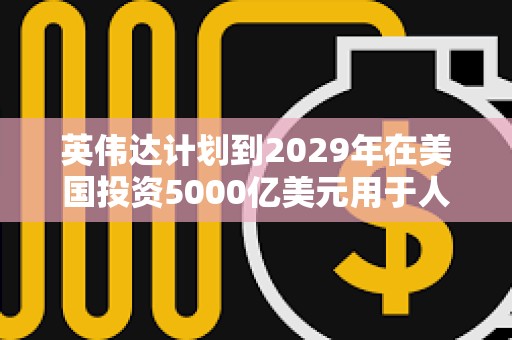 英偉達計劃到2029年在美國投資5000億美元用于人工智能基礎設施建設