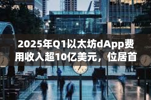 2025年Q1以太坊dApp費用收入超10億美元，位居首位