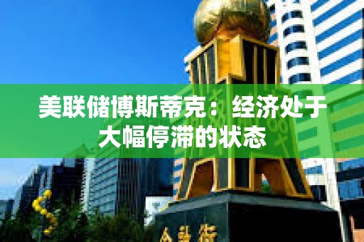 美聯儲博斯蒂克：經濟處于大幅停滯的狀態
