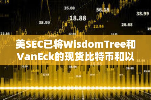 美SEC已將WisdomTree和VanEck的現貨比特幣和以太坊ETF的實物申購和贖回決定推遲至6月3日