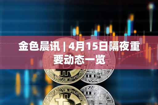 金色晨訊 | 4月15日隔夜重要動態一覽