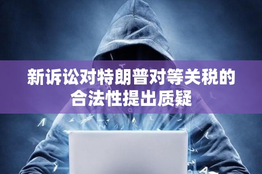 新訴訟對特朗普對等關稅的合法性提出質疑