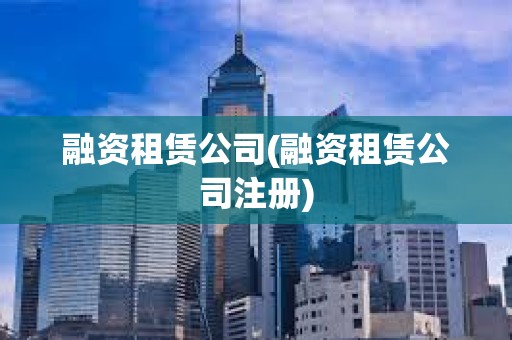 融資租賃公司(融資租賃公司注冊) 融資租賃公司(融資租賃公司注冊)