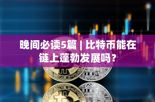 晚間必讀5篇 | 比特幣能在鏈上蓬勃發展嗎？