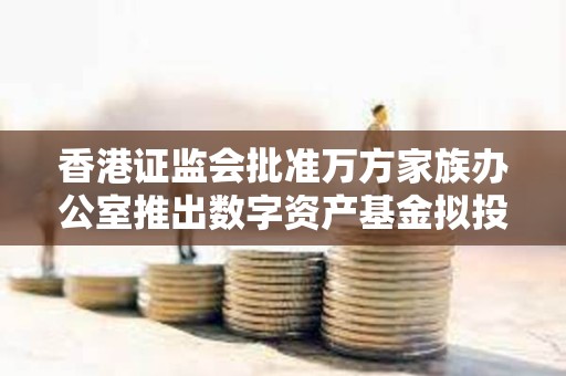 香港證監(jiān)會(huì)批準(zhǔn)萬方家族辦公室推出數(shù)字資產(chǎn)基金擬投資比特幣ETF