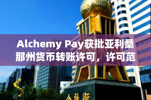 Alchemy Pay獲批亞利桑那州貨幣轉(zhuǎn)賬許可，許可范圍擴(kuò)大至美國9個(gè)州