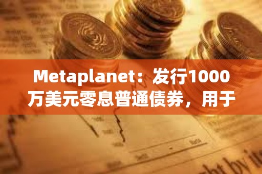 Metaplanet：發(fā)行1000萬美元零息普通債券，用于增持更多比特幣