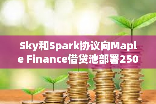 Sky和Spark協(xié)議向Maple Finance借貸池部署2500萬美元，并計(jì)劃將分配額度翻倍