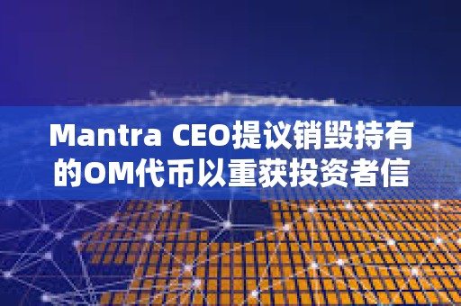 Mantra CEO提議銷毀持有的OM代幣以重獲投資者信任 Mantra CEO提議銷毀持有的OM代幣以重獲投資者信任