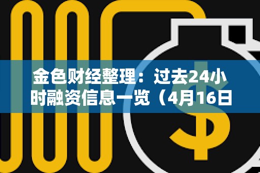 金色財經整理：過去24小時融資信息一覽（4月16日）