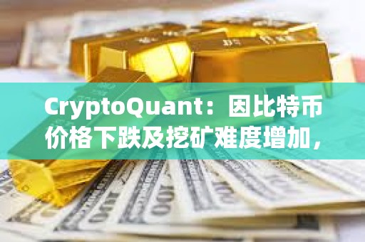 CryptoQuant：因比特幣價格下跌及挖礦難度增加，礦工正在加大比特幣的出售力度