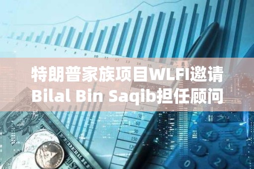 特朗普家族項目WLFI邀請Bilal Bin Saqib擔任顧問