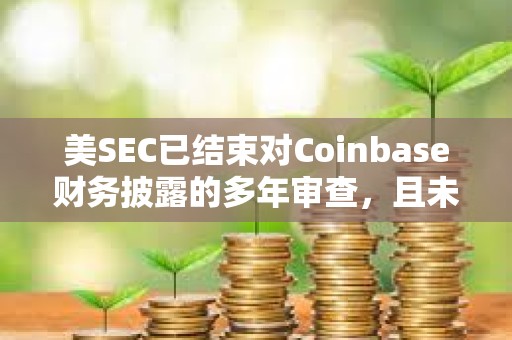 美SEC已結束對Coinbase財務披露的多年審查，且未要求該公司修訂或重述
