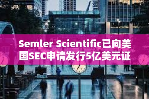 Semler Scientific已向美國SEC申請發行5億美元證券以購買更多比特幣