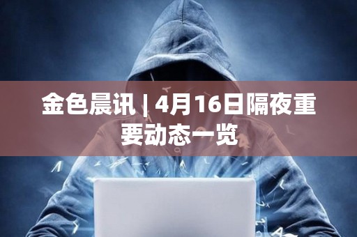 金色晨訊 | 4月16日隔夜重要?jiǎng)討B(tài)一覽