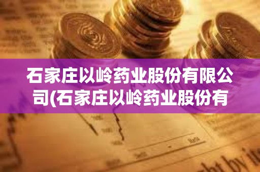 石家莊以嶺藥業股份有限公司(石家莊以嶺藥業股份有限公司電話) 石家莊以嶺藥業股份有限公司(石家莊以嶺藥業股份有限公司電話)